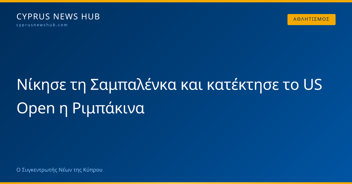 Νίκησε τη Σαμπαλένκα και κατέκτησε το US Open η Ριμπάκινα | Cyprus News Hub